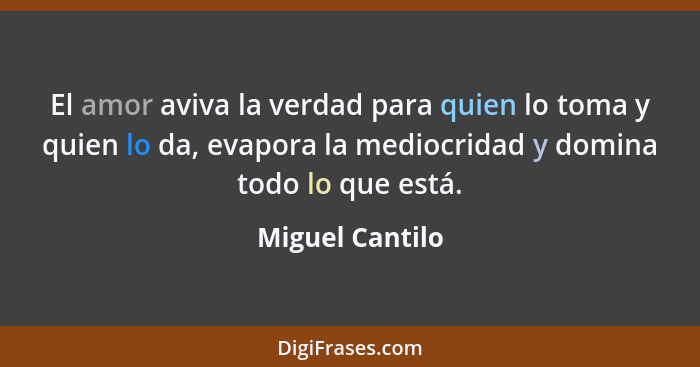 El amor aviva la verdad para quien lo toma y quien lo da, evapora la mediocridad y domina todo lo que está.... - Miguel Cantilo