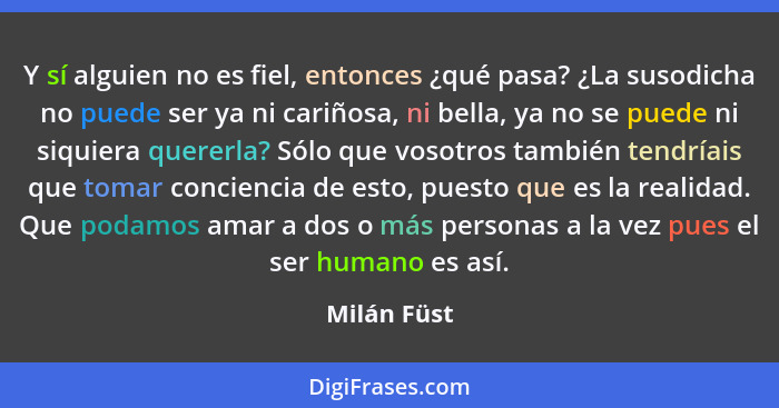 Y sí alguien no es fiel, entonces ¿qué pasa? ¿La susodicha no puede ser ya ni cariñosa, ni bella, ya no se puede ni siquiera quererla? Só... - Milán Füst