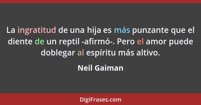 La ingratitud de una hija es más punzante que el diente de un reptil -afirmó-. Pero el amor puede doblegar al espíritu más altivo.... - Neil Gaiman