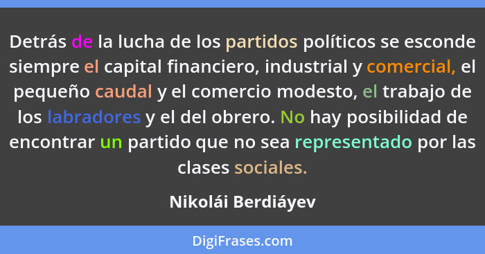 Detrás de la lucha de los partidos políticos se esconde siempre el capital financiero, industrial y comercial, el pequeño caudal y... - Nikolái Berdiáyev