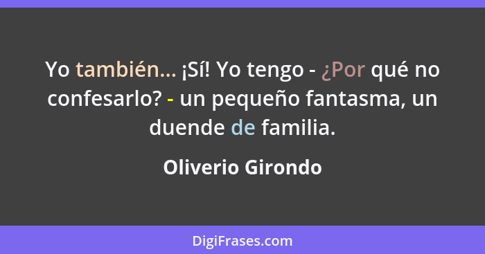 Yo también... ¡Sí! Yo tengo - ¿Por qué no confesarlo? - un pequeño fantasma, un duende de familia.... - Oliverio Girondo