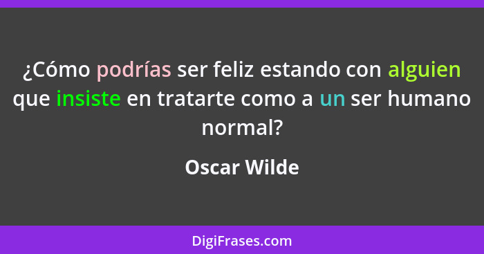 ¿Cómo podrías ser feliz estando con alguien que insiste en tratarte como a un ser humano normal?... - Oscar Wilde