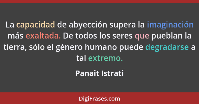 La capacidad de abyección supera la imaginación más exaltada. De todos los seres que pueblan la tierra, sólo el género humano puede d... - Panait Istrati