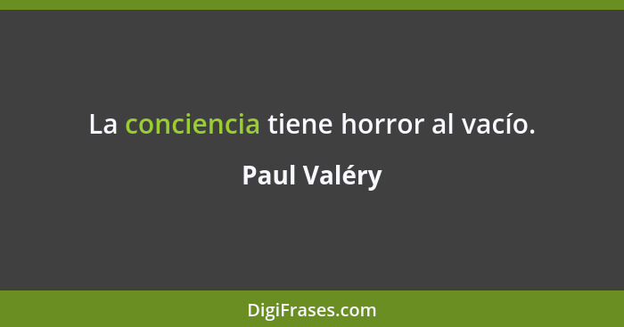 La conciencia tiene horror al vacío.... - Paul Valéry