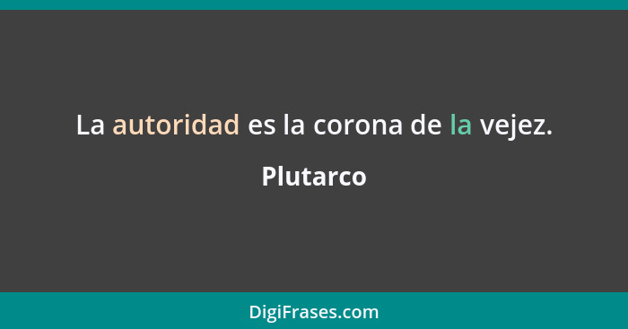 La autoridad es la corona de la vejez.... - Plutarco