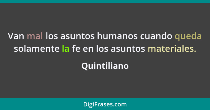 Van mal los asuntos humanos cuando queda solamente la fe en los asuntos materiales.... - Quintiliano