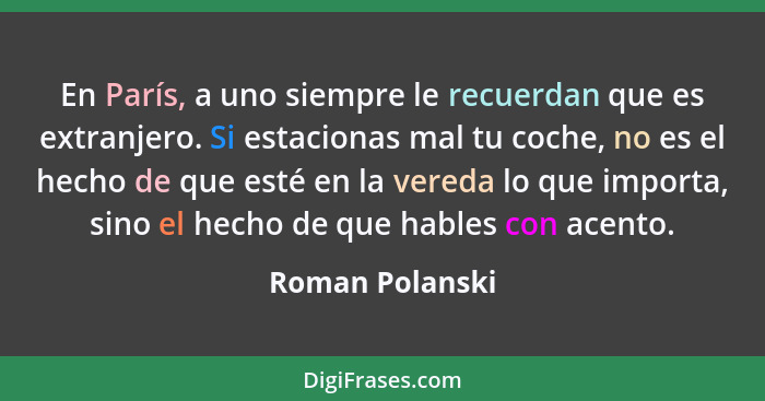 En París, a uno siempre le recuerdan que es extranjero. Si estacionas mal tu coche, no es el hecho de que esté en la vereda lo que im... - Roman Polanski