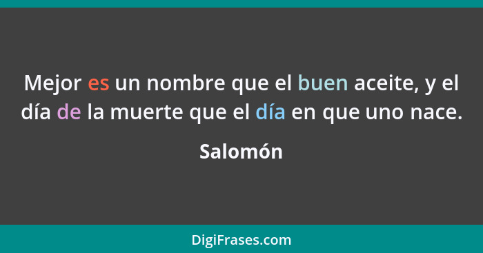 Mejor es un nombre que el buen aceite, y el día de la muerte que el día en que uno nace.... - Salomón