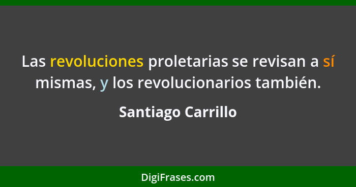 Las revoluciones proletarias se revisan a sí mismas, y los revolucionarios también.... - Santiago Carrillo