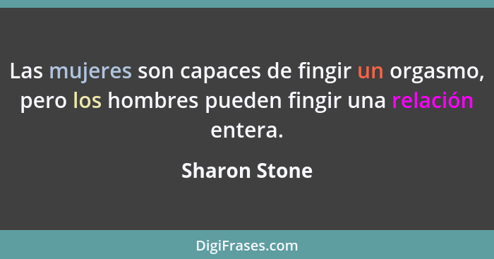 Las mujeres son capaces de fingir un orgasmo, pero los hombres pueden fingir una relación entera.... - Sharon Stone