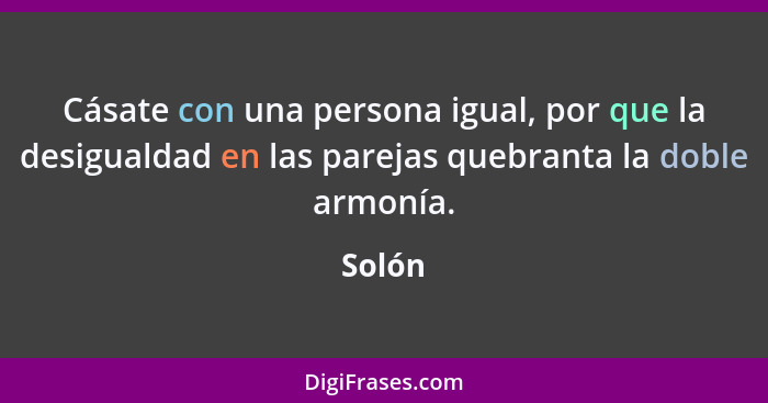 Cásate con una persona igual, por que la desigualdad en las parejas quebranta la doble armonía.... - Solón