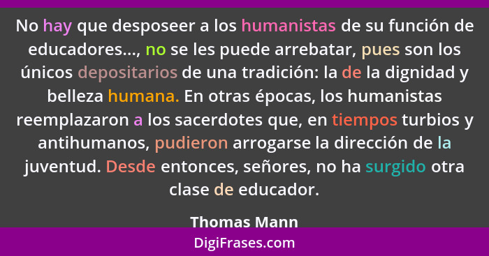 No hay que desposeer a los humanistas de su función de educadores..., no se les puede arrebatar, pues son los únicos depositarios de una... - Thomas Mann