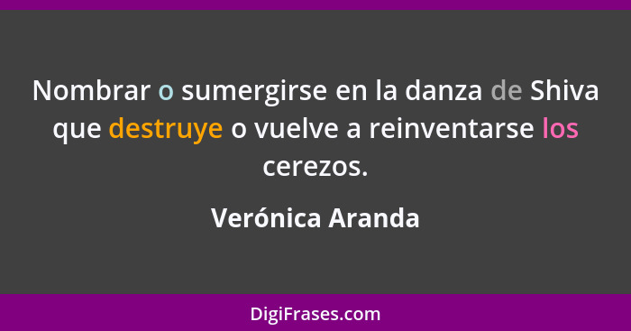 Nombrar o sumergirse en la danza de Shiva que destruye o vuelve a reinventarse los cerezos.... - Verónica Aranda