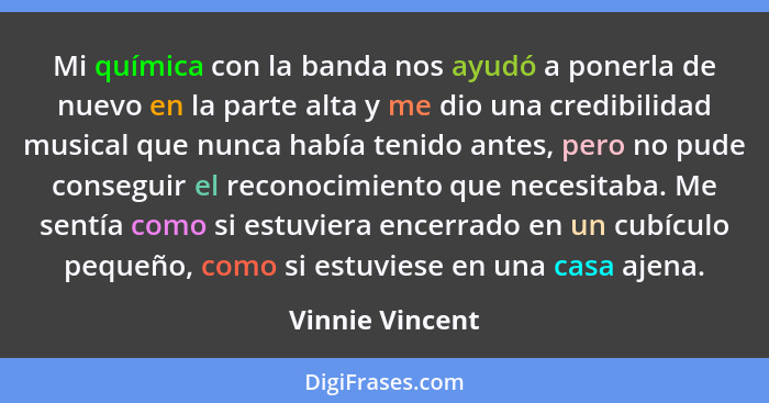 Mi química con la banda nos ayudó a ponerla de nuevo en la parte alta y me dio una credibilidad musical que nunca había tenido antes,... - Vinnie Vincent