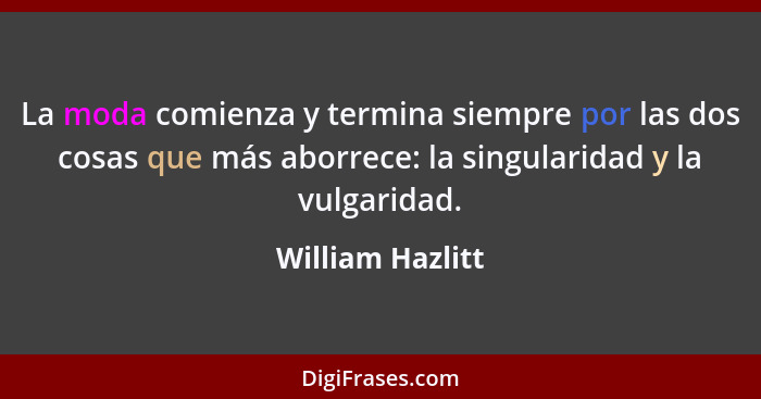 La moda comienza y termina siempre por las dos cosas que más aborrece: la singularidad y la vulgaridad.... - William Hazlitt
