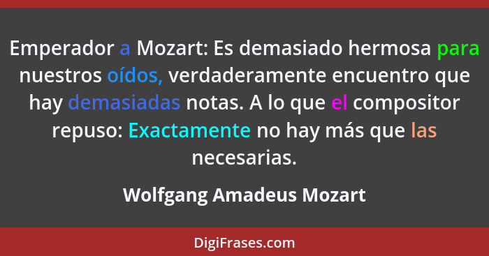 Emperador a Mozart: Es demasiado hermosa para nuestros oídos, verdaderamente encuentro que hay demasiadas notas. A lo que el... - Wolfgang Amadeus Mozart