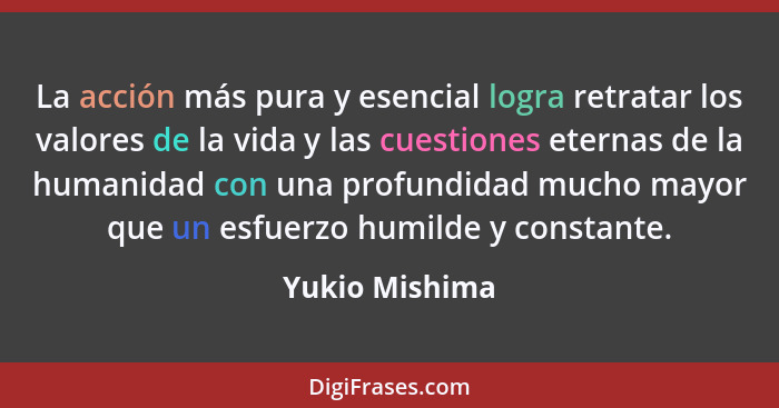 La acción más pura y esencial logra retratar los valores de la vida y las cuestiones eternas de la humanidad con una profundidad mucho... - Yukio Mishima