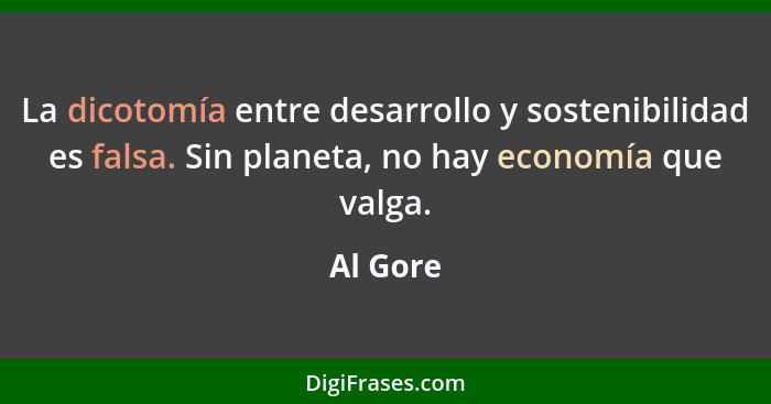 La dicotomía entre desarrollo y sostenibilidad es falsa. Sin planeta, no hay economía que valga.... - Al Gore