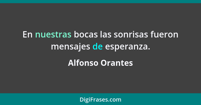 En nuestras bocas las sonrisas fueron mensajes de esperanza.... - Alfonso Orantes