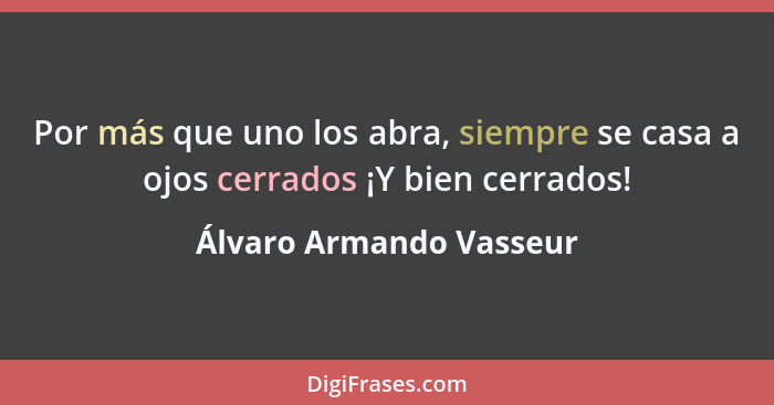 Por más que uno los abra, siempre se casa a ojos cerrados ¡Y bien cerrados!... - Álvaro Armando Vasseur