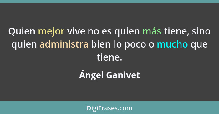 Quien mejor vive no es quien más tiene, sino quien administra bien lo poco o mucho que tiene.... - Ángel Ganivet