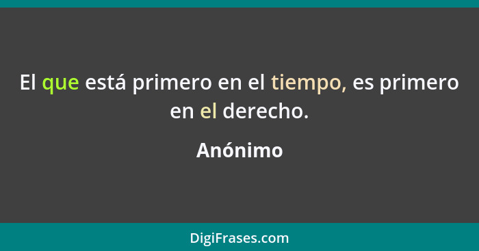 El que está primero en el tiempo, es primero en el derecho.... - Anónimo