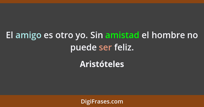 El amigo es otro yo. Sin amistad el hombre no puede ser feliz.... - Aristóteles