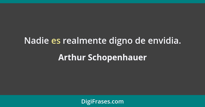 Nadie es realmente digno de envidia.... - Arthur Schopenhauer