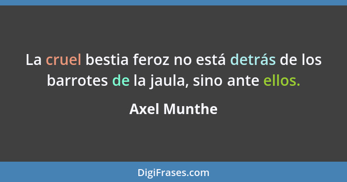 La cruel bestia feroz no está detrás de los barrotes de la jaula, sino ante ellos.... - Axel Munthe