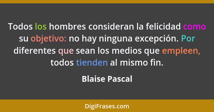 Todos los hombres consideran la felicidad como su objetivo: no hay ninguna excepción. Por diferentes que sean los medios que empleen,... - Blaise Pascal