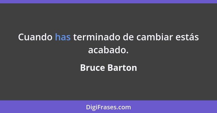 Cuando has terminado de cambiar estás acabado.... - Bruce Barton