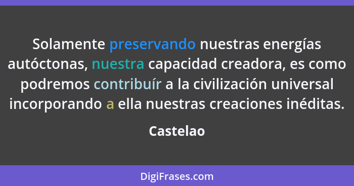 Solamente preservando nuestras energías autóctonas, nuestra capacidad creadora, es como podremos contribuír a la civilización universal inc... - Castelao