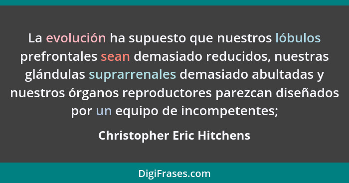 La evolución ha supuesto que nuestros lóbulos prefrontales sean demasiado reducidos, nuestras glándulas suprarrenales dema... - Christopher Eric Hitchens