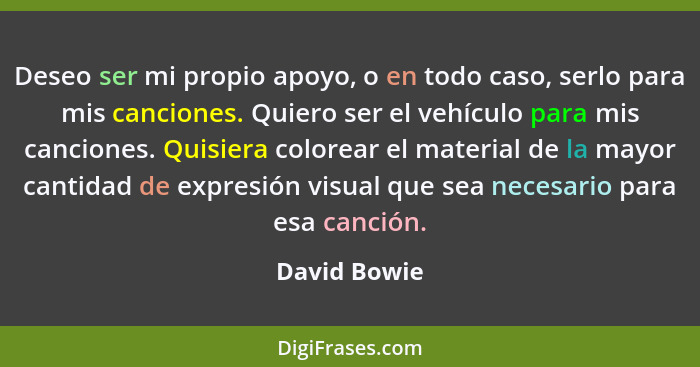 Deseo ser mi propio apoyo, o en todo caso, serlo para mis canciones. Quiero ser el vehículo para mis canciones. Quisiera colorear el mat... - David Bowie