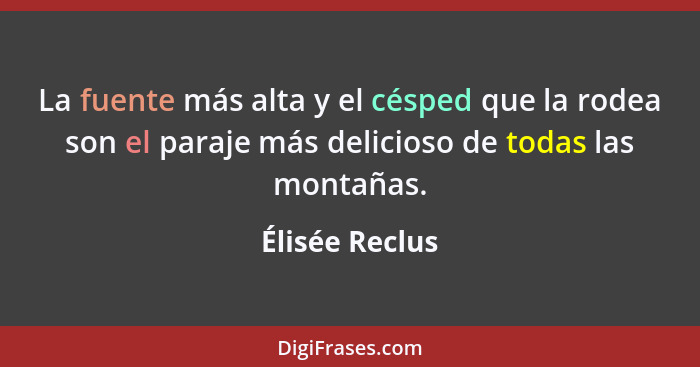 La fuente más alta y el césped que la rodea son el paraje más delicioso de todas las montañas.... - Élisée Reclus