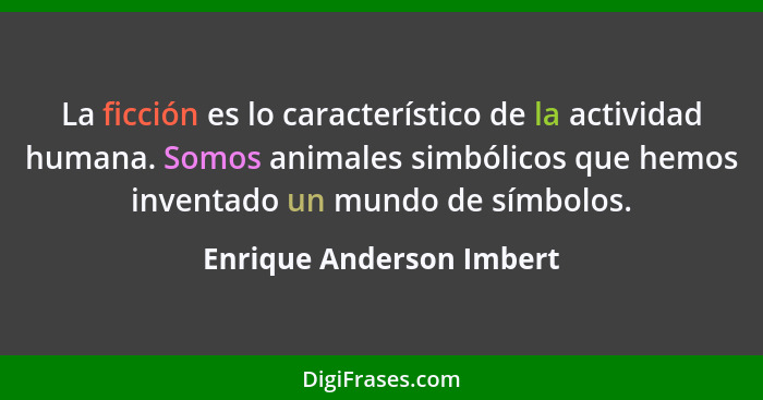 La ficción es lo característico de la actividad humana. Somos animales simbólicos que hemos inventado un mundo de símbolos.... - Enrique Anderson Imbert