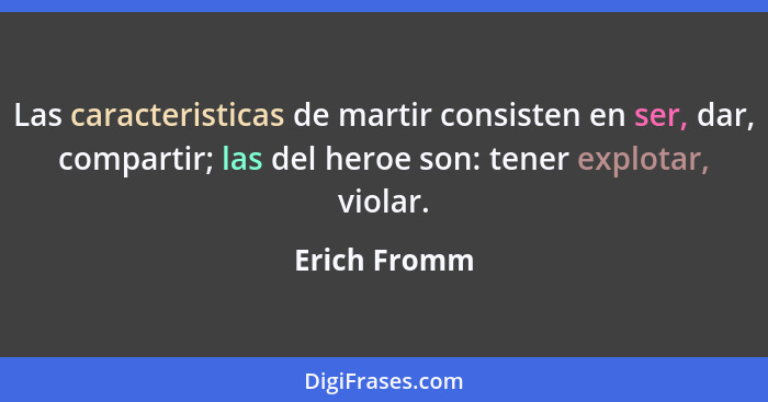 Las caracteristicas de martir consisten en ser, dar, compartir; las del heroe son: tener explotar, violar.... - Erich Fromm