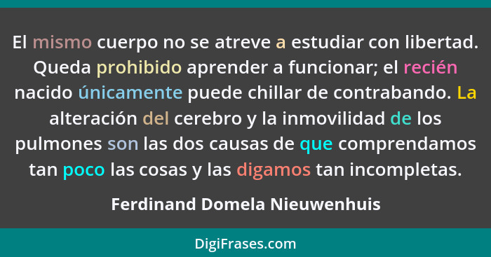 El mismo cuerpo no se atreve a estudiar con libertad. Queda prohibido aprender a funcionar; el recién nacido únicamente... - Ferdinand Domela Nieuwenhuis