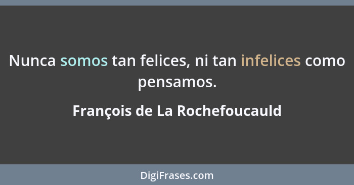 Nunca somos tan felices, ni tan infelices como pensamos.... - François de La Rochefoucauld