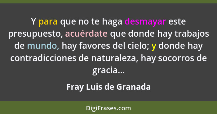 Y para que no te haga desmayar este presupuesto, acuérdate que donde hay trabajos de mundo, hay favores del cielo; y donde hay... - Fray Luis de Granada