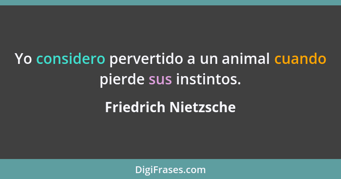 Yo considero pervertido a un animal cuando pierde sus instintos.... - Friedrich Nietzsche