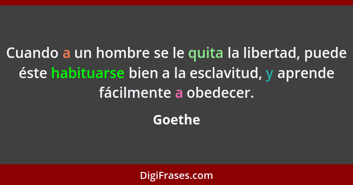 Cuando a un hombre se le quita la libertad, puede éste habituarse bien a la esclavitud, y aprende fácilmente a obedecer.... - Goethe
