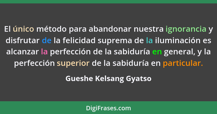 El único método para abandonar nuestra ignorancia y disfrutar de la felicidad suprema de la iluminación es alcanzar la perfecc... - Gueshe Kelsang Gyatso