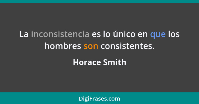 La inconsistencia es lo único en que los hombres son consistentes.... - Horace Smith
