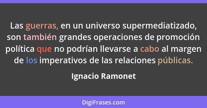 Las guerras, en un universo supermediatizado, son también grandes operaciones de promoción política que no podrían llevarse a cabo a... - Ignacio Ramonet