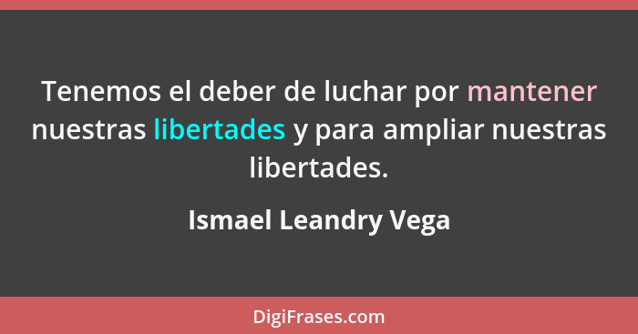Tenemos el deber de luchar por mantener nuestras libertades y para ampliar nuestras libertades.... - Ismael Leandry Vega