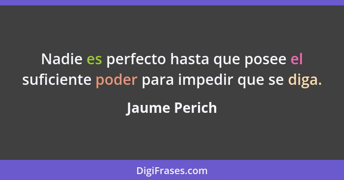 Nadie es perfecto hasta que posee el suficiente poder para impedir que se diga.... - Jaume Perich