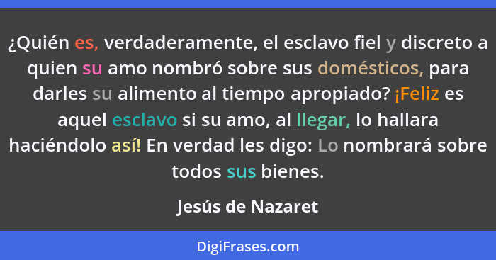 ¿Quién es, verdaderamente, el esclavo fiel y discreto a quien su amo nombró sobre sus domésticos, para darles su alimento al tiempo... - Jesús de Nazaret