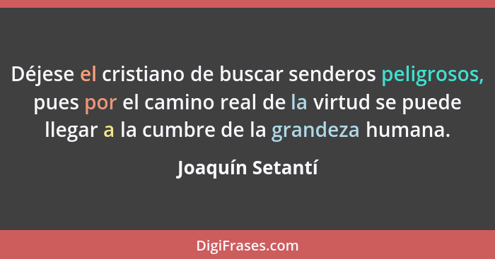 Déjese el cristiano de buscar senderos peligrosos, pues por el camino real de la virtud se puede llegar a la cumbre de la grandeza h... - Joaquín Setantí