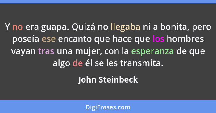 Y no era guapa. Quizá no llegaba ni a bonita, pero poseía ese encanto que hace que los hombres vayan tras una mujer, con la esperanza... - John Steinbeck